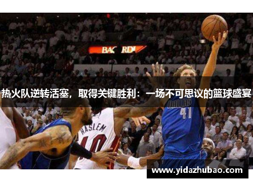 热火队逆转活塞，取得关键胜利：一场不可思议的篮球盛宴