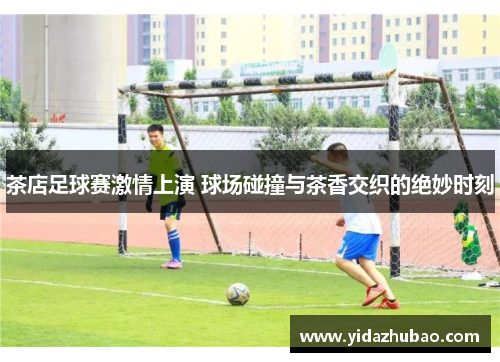 茶店足球赛激情上演 球场碰撞与茶香交织的绝妙时刻