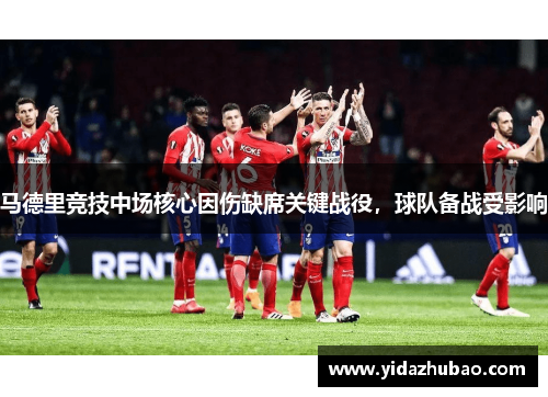 马德里竞技中场核心因伤缺席关键战役，球队备战受影响