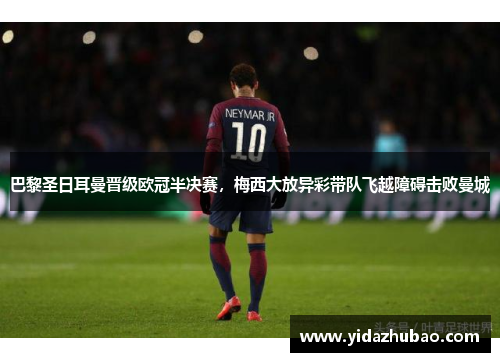 巴黎圣日耳曼晋级欧冠半决赛，梅西大放异彩带队飞越障碍击败曼城