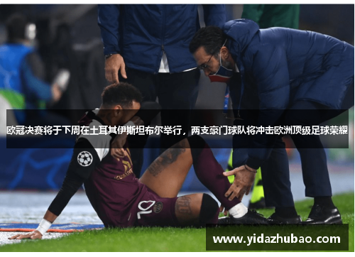 欧冠决赛将于下周在土耳其伊斯坦布尔举行，两支豪门球队将冲击欧洲顶级足球荣耀