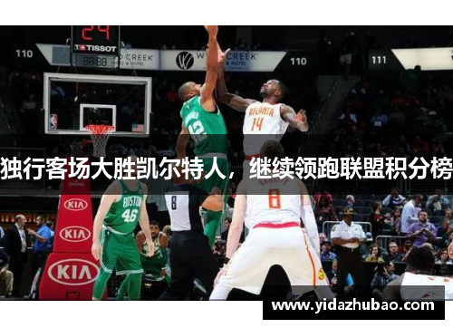 独行客场大胜凯尔特人，继续领跑联盟积分榜