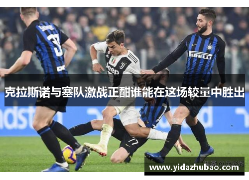 克拉斯诺与塞队激战正酣谁能在这场较量中胜出