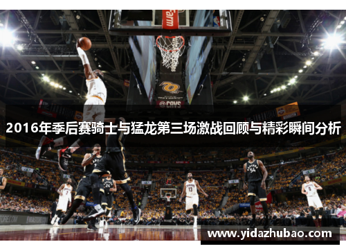 2016年季后赛骑士与猛龙第三场激战回顾与精彩瞬间分析
