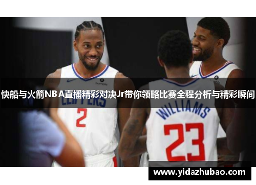 快船与火箭NBA直播精彩对决Jr带你领略比赛全程分析与精彩瞬间