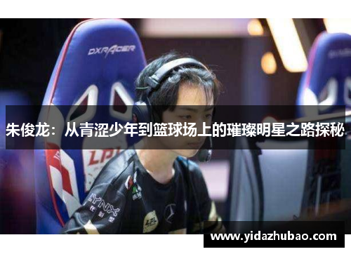 朱俊龙：从青涩少年到篮球场上的璀璨明星之路探秘