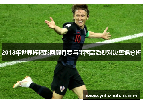 2018年世界杯精彩回顾丹麦与墨西哥激烈对决集锦分析