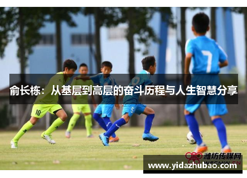 俞长栋：从基层到高层的奋斗历程与人生智慧分享