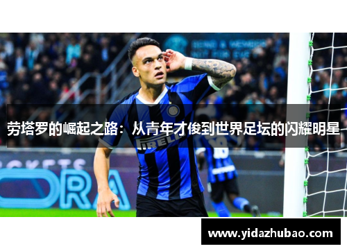 劳塔罗的崛起之路：从青年才俊到世界足坛的闪耀明星